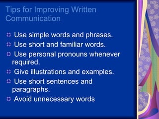Tips for Improving Written Communication  Use simple words and phrases. Use short and familiar words. Use personal pronouns whenever required. Give illustrations and examples. Use short sentences and paragraphs. Avoid unnecessary words 