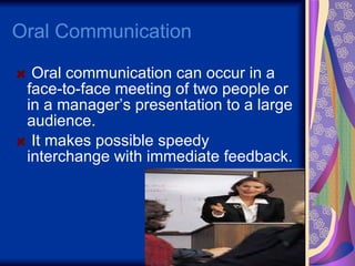 Oral Communication Oral communication can occur in a face-to-face meeting of two people or in a manager’s presentation to a large audience. It makes possible speedy interchange with immediate feedback.  