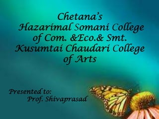 Chetana’s
 Hazarimal Somani College
    of Com. &Eco.& Smt.
 Kusumtai Chaudari College
          of Arts


Presented to:
     Prof. Shivaprasad
 