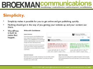 10
• Simplicity makes it possible for you to get online and get publishing, quickly.
• Nothing should get in the way of you getting your website up and your content out
there.
• WordPress
is built to
make that
happen.
Simplicity.
 