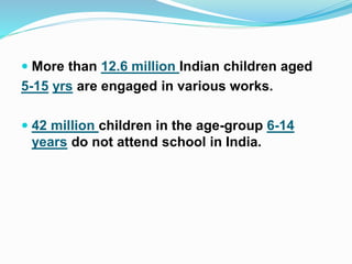  More than 12.6 million Indian children aged
5-15 yrs are engaged in various works.
 42 million children in the age-group 6-14
years do not attend school in India.
 