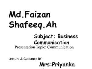 Md.Faizan
Shafeeq.Ah
Subject: Business
Communication
Lecture & Guidance BY
Mrs:Priyanka
Presentation Topic: Communication
 