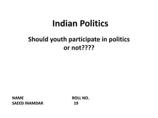 Indian Politics
Should youth participate in politics
or not????
NAME ROLL NO.
SAEED INAMDAR 19
 