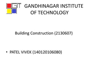 GANDHINAGAR INSTITUTE
OF TECHNOLOGY
Building Construction (2130607)
• PATEL VIVEK (140120106080)
 