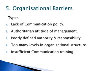 Types:
1. Lack of Communication policy.
2. Authoritarian attitude of management.
3. Poorly defined authority & responsibility.
4. Too many levels in organizational structure.
5. Insufficient Communication training.
 