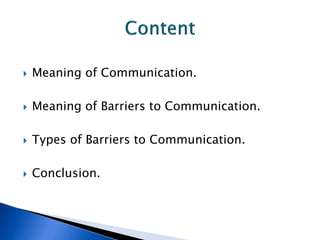  Meaning of Communication.
 Meaning of Barriers to Communication.
 Types of Barriers to Communication.
 Conclusion.
 