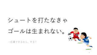シュートを打たなきゃ
ゴールは生まれない。
→応募できるなら、する！
6
 