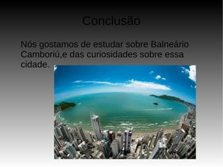 Conclusão
Nós gostamos de estudar sobre Balneário
Camboriú,e das curiosidades sobre essa
cidade.
 