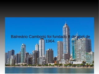 Balneário Camboriú foi fundado 8 de abril de
1964.
 