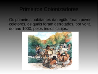 Primeiros Colonizadores
Os primeiros habitantes da região foram povos
coletores, os quais foram derrotados, por volta
do ano 1000, pelos índios carijós.
 
