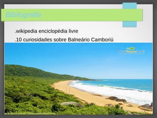 Bibliografia
.wikipedia enciclopédia livre
.10 curiosidades sobre Balneário Camboriú
 
