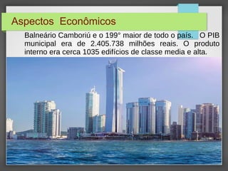 Aspectos Econômicos
Balneário Camboriú e o 199° maior de todo o país. O PIB
municipal era de 2.405.738 milhões reais. O produto
interno era cerca 1035 edifícios de classe media e alta.
 