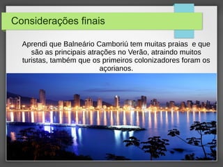 Considerações finais
Aprendi que Balneário Camboriú tem muitas praias e que
são as principais atrações no Verão, atraindo muitos
turistas, também que os primeiros colonizadores foram os
açorianos.
 