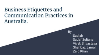 Business Etiquettes and
Communication Practices in
Australia.
By,
Sadiah
Sadaf Sultana
Vivek Srivastava
Shahbaz Jamal
Zaid Khan
 