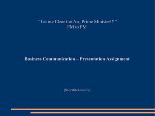 “ Let me Clear the Air, Prime Minister!!!” FM to PM  Business Communication – Presentation Assignment  [Saurabh Kaushik]  
