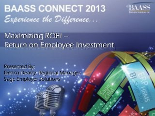 Maximizing ROEI –
Return on Employee Investment
Presented By:
Deana Dearry, Regional Manager
Sage Employer Solutions

 