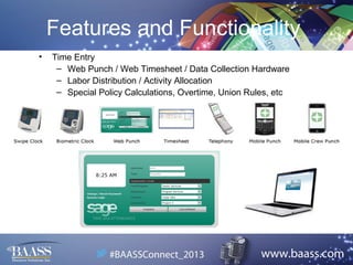 Features and Functionality
•

Time Entry
– Web Punch / Web Timesheet / Data Collection Hardware
– Labor Distribution / Activity Allocation
– Special Policy Calculations, Overtime, Union Rules, etc

 