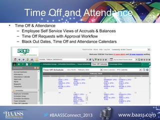 Time Off and Attendance
•

Time Off & Attendance
– Employee Self Service Views of Accruals & Balances
– Time Off Requests with Approval Workflow
– Black Out Dates, Time Off and Attendance Calendars

 