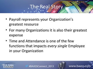 The Real Story
• Payroll represents your Organization’s
greatest resource
• For many Organizations it is also their greatest
expense
• Time and Attendance is one of the few
functions that impacts every single Employee
in your Organization

 