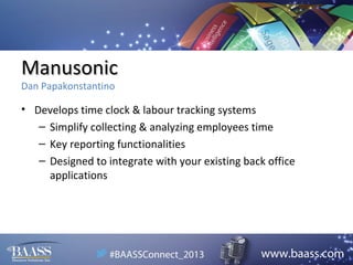 Manusonic
Dan Papakonstantino

• Develops time clock & labour tracking systems
– Simplify collecting & analyzing employees time
– Key reporting functionalities
– Designed to integrate with your existing back office
applications

 