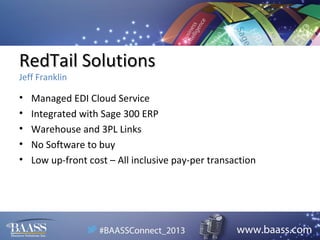 RedTail Solutions
Jeff Franklin

•
•
•
•
•

Managed EDI Cloud Service
Integrated with Sage 300 ERP
Warehouse and 3PL Links
No Software to buy
Low up-front cost – All inclusive pay-per transaction

 