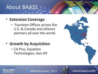 About BAASS
• Extensive Coverage
– Fourteen Offices across the
U.S. & Canada and alliance
partners all over the world.

• Growth by Acquisition
– CA Plus, Equation
Technologies, Axis GP

 
