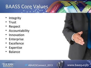 BAASS Core Values
•
•
•
•
•
•
•
•
•

Integrity
Trust
Respect
Accountability
Innovation
Enterprise
Excellence
Expertise
Balance

 