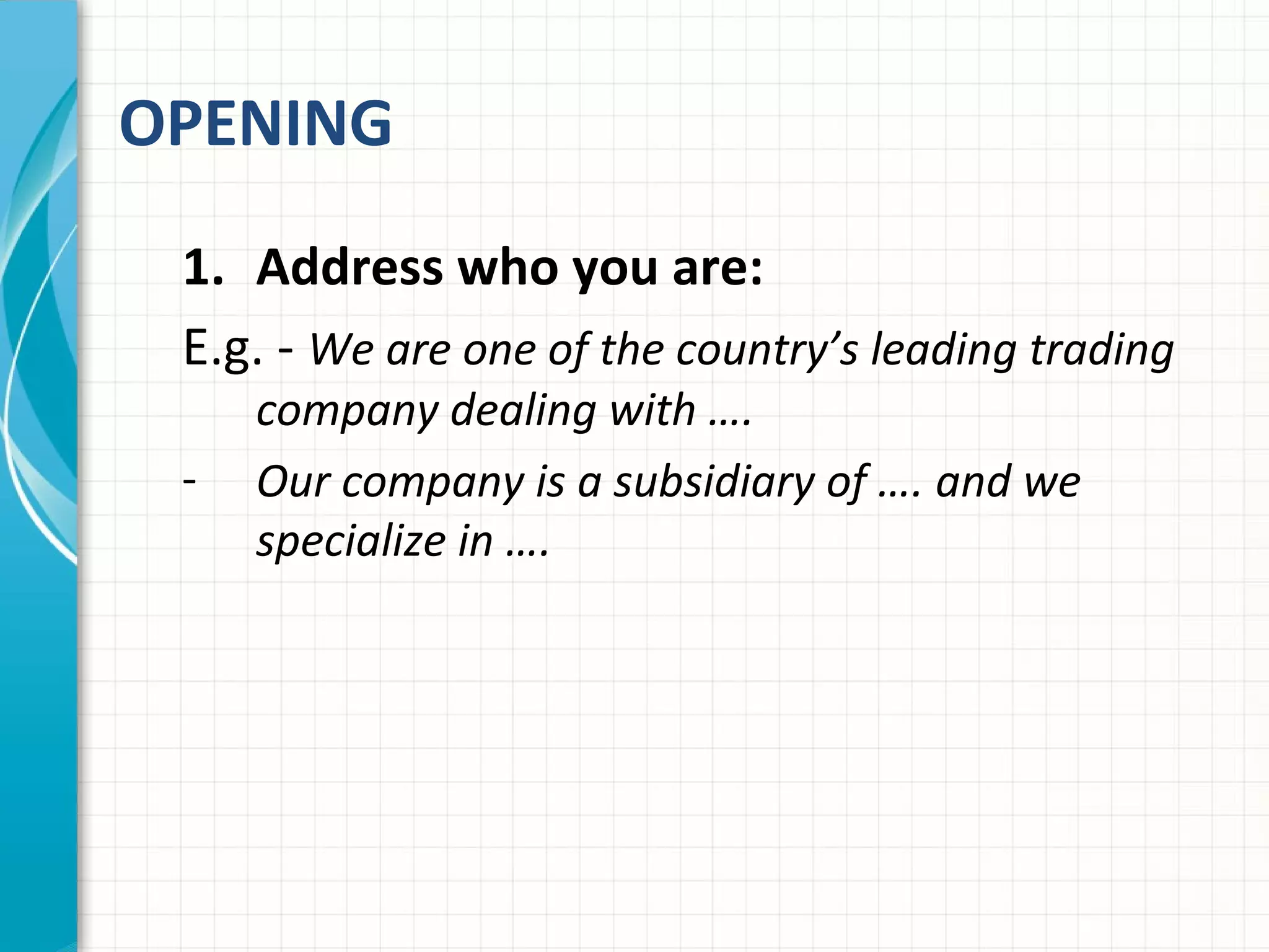 OPENING
1. Address who you are:
E.g. - We are one of the country’s leading trading
company dealing with ….
- Our company is a subsidiary of …. and we
specialize in ….
 