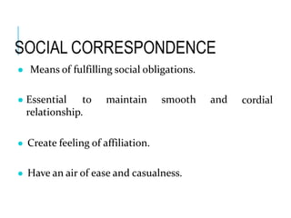 SOCIAL CORRESPONDENCE
cordial
● Means of fulfilling social obligations.
● Essential to maintain smooth and
relationship.
● Create feeling of affiliation.
● Have an air of ease and casualness.
 
