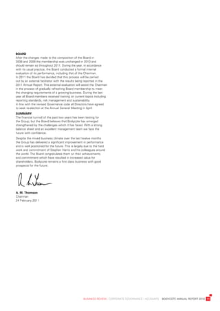 BoarD
after	the	changes	made	to	the	composition	of	the	board	in	
2008	and	2009	the	membership	was	unchanged	in	2010	and	
should	remain	so	throughout	2011.	during	the	year,	in	accordance	
with	its	usual	practice,	the	board	conducted	a	formal	internal	
evaluation	of	its	performance,	including	that	of	the	Chairman.	
in	2011	the	board	has	decided	that	this	process	will	be	carried	
out	by	an	external	facilitator	with	the	results	being	reported	in	the	
2011	annual	report.	this	external	evaluation	will	assist	the	Chairman	
in	the	process	of	gradually	refreshing	board	membership	to	meet	
the	changing	requirements	of	a	growing	business.	during	the	last	
year	all	board	members	received	training	on	current	topics	including	
reporting	standards,	risk	management	and	sustainability.	
in	line	with	the	revised	Governance	code	all	directors	have	agreed	
to	seek	re-election	at	the	annual	General	Meeting	in	april.	
summary
the	financial	turmoil	of	the	past	two	years	has	been	testing	for	
the	Group,	but	the	board	believes	that	bodycote	has	emerged	
strengthened	by	the	challenges	which	it	has	faced.	with	a	strong	
balance	sheet	and	an	excellent	management	team	we	face	the	
future	with	confidence.		
despite	the	mixed	business	climate	over	the	last	twelve	months	
the	Group	has	delivered	a	significant	improvement	in	performance	
and	is	well	positioned	for	the	future.	this	is	largely	due	to	the	hard	
work	and	commitment	of	stephen	Harris	and	his	colleagues	around	
the	world.	the	board	congratulates	them	on	their	achievements	
and	commitment	which	have	resulted	in	increased	value	for	
shareholders.	bodycote	remains	a	first	class	business	with	good	
prospects	for	the	future.




a.	m.	thomson
Chairman	
24	February	2011




	                                                    business	review	:	Corporate	GovernanCe	:	aCCounts				bodyCote	annual	report	2010	 11
 