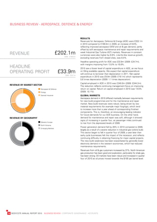 business	review	-	aerospaCe,	deFenCe	&	enerGy



                                                                             results
                                                                             revenues	for	aerospace,	defence	&	energy	(ade)	were	£202.1m	
                                                                             in	2010	compared	to	£189.5m	in	2009,	an	increase	of	6.6%,	
                                                                             reflecting	improved	aerospace	oeM	and	oil	&	gas	demand,	partly	
                                                                             offset	by	soft	aerospace	maintenance	and	repair	requirements	and	

     revenue                                            £202.1m              weak	industrial	Gas	turbine	(iGt)	markets.	revenues	in	constant	
                                                                             currencies	were	also	higher	by	6.6%.	like-for-like	revenue	growth,	
                                                           2009	:	£189.5m	
                                                                             excluding	revenues	from	closed	sites,	was	8.5%.
                                                                             Headline	operating	profit	for	ade	was	£33.9m	(2009:	£24.7m),	
                                                                             with	margins	improving	from	13.0%	to	16.8%.
     headline                                                                2010	saw	a	lower	level	of	capital	expenditure	in	ade,	as	we	focus	
     operating profit                                    £33.9m              on	filling	available	capacity.	we	expect	that	capital	expenditure	
                                                                             will	continue	to	be	lower	than	depreciation	in	2011.	net	capital	
                                                            2009	:	£24.7m
                                                                             expenditure	in	2010	was	£9.9m	(2009:	£19.1m)	which	represents	
                                                                             0.6	times	depreciation	(2009:	1.1	times	depreciation).
                                                                             Capital	employed	in	ade	in	2010	was	£240.0m	(2009:	£244.2m).		
     revenue	By	market	seCtor
                                                                             the	reduction	reflects	continuing	management	focus	on	improving	
                                  	aerospace	&	defence                       return	on	capital.	return	on	capital	employed	in	2010	was	14.6%	
                                  	energy                                    (2009:	10.1%).
                                  	General	industrial                        gloBal	markets	
                                                                             aerospace	demand	in	2010	differed	markedly	between	requirements	
                                                                             for	new	build	programmes	and	for	the	maintenance	and	repair	
                                                                             market.	new	build	revenues	were	robust,	being	driven	by	raw	
                                                                             material	requirements	(for	example	major	forgings),	which	tend	
                                                                             to	increase	more	than	a	year	ahead	of	corresponding	finished	
                                                                             components.	this	is,	therefore,	an	encouraging	leading	indicator	
                                                                             for	future	demands	for	our	ade	business.	on	the	other	hand,	
     revenue	By	geography                                                    demand	for	maintenance	and	repair	was	soft,	although	it	showed	
                                                                             signs	of	increasing	in	quarter	four,	as	passenger	miles	continued	
                                  	western	europe
                                                                             to	rise	from	the	depressed	levels	of	2009.
                                  	north	america
                                                                             power	generation	demand	fell	by	28%	in	2010	compared	to	2009,	
                                  	emerging	Markets
                                                                             largely	as	a	result	of	a	severe	reduction	in	industrial	gas	turbine	build.	
                                                                             this	sector	began	to	fall	in	quarter	four	of	2009,	a	year	later	than	
                                                                             early	cycle	businesses	felt	the	impact	of	the	recession,	and	reflects	
                                                                             continuing	difficulty	in	obtaining	financing	for	major	capital	projects.	
                                                                             the	new	build	weakness	has	been	exacerbated	by	generally	lower	
                                                                             electricity	demand	in	the	western	economies,	which	has	reduced	
                                                                             maintenance	requirements.
                                                                             revenues	from	oil	&	gas	customers	increased	by	37%.	north	american	
                                                                             gas	production	has	been	good	and	exploration,	particularly	for	shale	gas,	
                                                                             has	been	strong.	oil	markets	have	been	robust	and	increased	in	quarter	
                                                                             four	of	2010	as	oil	prices	moved	towards	the	$100	per	barrel	level.




	   18	 bodyCote	annual	report	2010				business	review	:	Corporate	GovernanCe	:	aCCounts
 