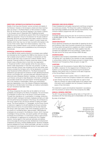 DireCtors’	interests	in	ContraCts	&	shares                                     researCh	anD	Development
details	of	the	executive	directors’	service	contracts	and	details	of	          product	development	and	quality	improvement	at	all	Group	companies	
the	directors’	interests	in	the	Company’s	shares	and	share	incentive	          is	a	continuous	process.	the	Group	has	a	policy	of	deploying	the	
plans	are	shown	in	the	board	report	on	remuneration	on	pages	                  best	technology	available	and	actively	seeking	improvements.	it	also	
39	to	43.	no	director	has	had	any	dealings	in	any	shares	or	options	           conducts	research	programmes	with	its	customers.
in	the	Company	since	31	december	2010.	qualifying	third	party	
                                                                               Donations
indemnity	provision	(as	defined	by	section	234	of	the	Companies	act	
                                                                               Charitable	donations	during	the	year	net	of	income	tax	amounted	
2006)	has	remained	in	force	for	the	directors	for	the	year	ended	31	
                                                                               to	£6,000	(2009:	£2,750).	there	were	no	political	contributions	in	
december	2010	and,	as	at	the	date	of	this	report,	remains	in	force	for	
                                                                               2009	or	2010.
the	benefit	of	the	current	directors	in	relation	to	certain	losses	and	
liabilities	which	they	may	incur	(or	have	incurred)	to	third	parties	in	the	   CreDitors	poliCy
course	of	their	duties.	apart	from	these	exceptions,	none	of	the	              Group	operating	companies	are	responsible	for	agreeing	the	terms	
directors	had	a	material	interest	in	any	contract	of	significance	in	          and	conditions	under	which	business	transactions	are	conducted.	
relation	to	the	Company	and	its	subsidiaries	at	any	time	during	the	           it	is	Group	policy	that	payments	to	suppliers	are	made	in	accordance	
financial	year.                                                                with	the	terms	agreed,	provided	that	these	suppliers	have	also	
                                                                               complied	with	applicable	terms	and	conditions.	Creditor	days	at	
potential	ConfliCts	of	interest
                                                                               the	year	end	for	the	Group	were	46	days	(2009:	46	days).	
during	2008	the	duties	owed	by	directors	to	a	company	were	codified	
and	extended	by	the	Companies	act	2006	so	that	directors	not	only	             shareholDers
had	to	declare	actual	conflicts	of	interests	in	transactions	as	they	          an	analysis	of	the	Company’s	shareholders	and	the	shares	in	issue	at	
arose	but	also	had	a	duty	to	avoid	such	conflicts	whether	real	or	             18	February	2011	and	details	of	the	interests	of	major	shareholders	
potential.	potential	conflicts	of	interest	could	arise	where	a	single	         in	voting	shares	notified	to	the	Company	pursuant	to	chapter	5	of	the	
director	owes	a	fiduciary	duty	to	more	than	one	organisation	                  disclosure	and	transparency	rules	are	given	on	page	101.
(a	‘situational	Conflict’)	which	typically	will	be	the	case	where	a	           auDitors
director	holds	directorships	in	more	than	one	company.	in	order	to	            in	accordance	with	the	provisions	of	section	489	of	the	Companies	
ensure	that	each	director	was	complying	with	the	new	duties,	each	             act	2006,	a	resolution	for	the	reappointment	of	deloitte	llp	as	
director	provided	the	Company	with	a	formal	declaration	to	disclose	           auditors	is	to	be	proposed	at	the	forthcoming	annual	General	
what	situational	Conflicts	affected	him.	the	board	reviewed	the	               Meeting.	each	person	who	is	a	director	at	the	date	of	approval	
declarations	and	approved	the	existence	of	each	declared	situational	          of	this	annual	report	confirms	that:-
Conflict	until	october	2011	and	permitted	each	affected	director	to	
attend	and	vote	at	bodycote	directors’	meetings,	on	the	basis	that	each	       	   		 o	far	as	each	director	is	aware,	there	is	no	relevant	audit	
                                                                                    s
such	director	continued	to	keep	bodycote’s	information	confidential,	               information	of	which	the	Company’s	auditors	are	unaware;	and	
and	provided	overall	that	such	authorisation	remained	appropriate	             	   		 ach	director	has	taken	all	the	steps	that	he	ought	to	have
                                                                                    e
and	in	the	interests	of	shareholders.	where	such	authorisation	                     taken	as	a	director	to	make	himself	aware	of	any	relevant	audit	
becomes	inappropriate	or	not	in	the	interests	of	bodycote	shareholders,	            information	and	to	establish	that	the	Company’s	auditors	are	
the	Chairman	or	the	nomination	Committee,	can	revoke	an	authorisation.	             aware	of	that	information.
no	such	revocations	have	been	made.
                                                                               this	statement	is	given	and	should	be	interpreted	in	accordance	
employment                                                                     with	the	provisions	of	section	418	of	the	Companies	act	2006.
the	Group	recognises	the	value	that	can	be	added	to	its	future	
profitability	and	strength	by	the	efforts	of	employees.	the	commitment	        annual	general	meeting
of	employees	to	excel	is	key	to	the	Group’s	continued	success.	                the	2011	annual	General	Meeting	will	be	held	on	27	april	2011	in	
through	their	attendance	at,	or	participation	in	strategy,	production,	        accordance	with	the	notice	being	sent	to	shareholders	with	this	report.	
safety	and	health	meetings	at	site	level,	employees	are	kept	up	to	date	       by	order	of	the	board
with	the	performance	and	progress	of	the	Group,	the	contribution	to	
the	Group	made	by	their	site	and	are	advised	of	safety	and	health	
issues.	the	Group	publishes	in	11	languages,	via	the	Group	intranet,	
an	electronic	magazine	for	all	staff	detailing	the	Group’s	activities,	
performance	and	some	of	its	personalities	and	has	also	featured	
                                                                                                                                   springwood	Court	
the	Group’s	open	door	policy	under	which	employee	concerns	can	
                                                                                                                                   springwood	Close	
be	voiced	on	a	confidential	basis.	approximately	1,600	bodycote	
                                                                                                                          tytherington	business	park	
employees	are	connected	to	the	bodycote	intranet,	which	improves	
                                                                               J.	r.	grime                                              Macclesfield	
knowledge	of	Group	activities,	and	assists	greatly	with	technology	
                                                                               secretary	                                                   Cheshire	
exchange	and	co-ordination.	it	is	the	Group’s	policy	to	give	full	and	
                                                                               24	February	2011                                            sK10	2xF
fair	consideration	to	applications	for	employment	from	disabled	
persons,	having	regard	to	their	particular	aptitudes	and	abilities,	
and	to	encourage	the	training	and	career	development	of	all	personnel	
employed	by	the	Group,	including	disabled	persons.	should	an	employee	
become	disabled	the	Group,	where	practicable,	will	seek	to	continue	
the	employment	and	arrange	appropriate	training.	an	equal	opportunities	
policy	is	in	operation	in	the	Group.




	                                                      business	review	:	Corporate	GovernanCe	:	aCCounts				bodyCote	annual	report	2010	 33
 