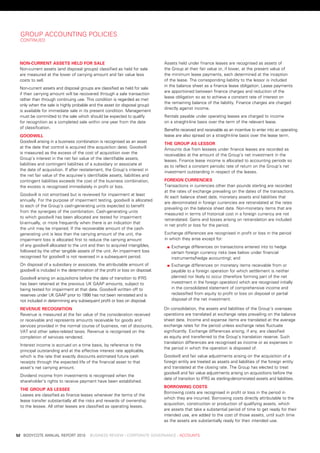 Group	aCCountinG	poliCies
     Continued




     non-Current	assets	helD	for	sale                                               assets	held	under	finance	leases	are	recognised	as	assets	of	
     non-current	assets	(and	disposal	groups)	classified	as	held	for	sale	          the	Group	at	their	fair	value	or,	if	lower,	at	the	present	value	of	
     are	measured	at	the	lower	of	carrying	amount	and	fair	value	less	              the	minimum	lease	payments,	each	determined	at	the	inception	
     costs	to	sell.	                                                                of	the	lease.	the	corresponding	liability	to	the	lessor	is	included	
                                                                                    in	the	balance	sheet	as	a	finance	lease	obligation.	lease	payments	
     non-current	assets	and	disposal	groups	are	classified	as	held	for	sale	
                                                                                    are	apportioned	between	finance	charges	and	reduction	of	the	
     if	their	carrying	amount	will	be	recovered	through	a	sale	transaction	
                                                                                    lease	obligation	so	as	to	achieve	a	constant	rate	of	interest	on	
     rather	than	through	continuing	use.	this	condition	is	regarded	as	met	
                                                                                    the	remaining	balance	of	the	liability.	Finance	charges	are	charged	
     only	when	the	sale	is	highly	probable	and	the	asset	(or	disposal	group)	
                                                                                    directly	against	income.	
     is	available	for	immediate	sale	in	its	present	condition.	Management	
     must	be	committed	to	the	sale	which	should	be	expected	to	qualify	             rentals	payable	under	operating	leases	are	charged	to	income	
     for	recognition	as	a	completed	sale	within	one	year	from	the	date	             on	a	straight-line	basis	over	the	term	of	the	relevant	lease.
     of	classification.	                                                            benefits	received	and	receivable	as	an	incentive	to	enter	into	an	operating	
     gooDwill                                                                       lease	are	also	spread	on	a	straight-line	basis	over	the	lease	term.
     Goodwill	arising	in	a	business	combination	is	recognised	as	an	asset	          the	group	as	lessor
     at	the	date	that	control	is	acquired	(the	acquisition	date).	Goodwill	         amounts	due	from	lessees	under	finance	leases	are	recorded	as	
     is	measured	as	the	excess	of	the	cost	of	acquisition	over	the	                 receivables	at	the	amount	of	the	Group’s	net	investment	in	the	
     Group’s	interest	in	the	net	fair	value	of	the	identifiable	assets,	            leases.	Finance	lease	income	is	allocated	to	accounting	periods	so	
     liabilities	and	contingent	liabilities	of	a	subsidiary	or	associate	at	        as	to	reflect	a	constant	periodic	rate	of	return	on	the	Group’s	net	
     the	date	of	acquisition.	if	after	restatement,	the	Group’s	interest	in	        investment	outstanding	in	respect	of	the	leases.	
     the	net	fair	value	of	the	acquiree’s	identifiable	assets,	liabilities	and	
     contingent	liabilities	exceeds	the	cost	of	the	business	combination,	          foreign	CurrenCies
     the	excess	is	recognised	immediately	in	profit	or	loss.                        transactions	in	currencies	other	than	pounds	sterling	are	recorded	
                                                                                    at	the	rates	of	exchange	prevailing	on	the	dates	of	the	transactions.	
     Goodwill	is	not	amortised	but	is	reviewed	for	impairment	at	least	
                                                                                    at	each	balance	sheet	date,	monetary	assets	and	liabilities	that	
     annually.	For	the	purpose	of	impairment	testing,	goodwill	is	allocated	
                                                                                    are	denominated	in	foreign	currencies	are	retranslated	at	the	rates	
     to	each	of	the	Group’s	cash-generating	units	expected	to	benefit	
                                                                                    prevailing	on	the	balance	sheet	date.	non-monetary	items	that	are	
     from	the	synergies	of	the	combination.	Cash-generating	units	
                                                                                    measured	in	terms	of	historical	cost	in	a	foreign	currency	are	not	
     to	which	goodwill	has	been	allocated	are	tested	for	impairment	
                                                                                    retranslated.	Gains	and	losses	arising	on	retranslation	are	included	
     bi-annually,	or	more	frequently	when	there	is	an	indication	that	
                                                                                    in	net	profit	or	loss	for	the	period.
     the	unit	may	be	impaired.	if	the	recoverable	amount	of	the	cash-
     generating	unit	is	less	than	the	carrying	amount	of	the	unit,	the	             exchange	differences	are	recognised	in	profit	or	loss	in	the	period	
     impairment	loss	is	allocated	first	to	reduce	the	carrying	amount	              in	which	they	arise	except	for:
     of	any	goodwill	allocated	to	the	unit	and	then	to	acquired	intangibles,	       	   		 xchange	differences	on	transactions	entered	into	to	hedge	
                                                                                         e
     followed	by	the	other	tangible	assets	of	the	unit.	an	impairment	loss	              certain	foreign	currency	risks	(see	below	under	financial	
     recognised	for	goodwill	is	not	reversed	in	a	subsequent	period.                     instruments/hedge	accounting);	and
     on	disposal	of	a	subsidiary	or	associate,	the	attributable	amount	of	          	   		 xchange	differences	on	monetary	items	receivable	from	or	
                                                                                         e
     goodwill	is	included	in	the	determination	of	the	profit	or	loss	on	disposal.        payable	to	a	foreign	operation	for	which	settlement	is	neither	
     Goodwill	arising	on	acquisitions	before	the	date	of	transition	to	iFrs	             planned	nor	likely	to	occur	(therefore	forming	part	of	the	net	
     has	been	retained	at	the	previous	uK	Gaap	amounts,	subject	to	                      investment	in	the	foreign	operation)	which	are	recognised	initially	
     being	tested	for	impairment	at	that	date.	Goodwill	written	off	to	                  in	the	consolidated	statement	of	comprehensive	income	and	
     reserves	under	uK	Gaap	prior	to	1998	has	not	been	reinstated	and	is	                reclassified	from	equity	to	profit	or	loss	on	disposal	or	partial	
     not	included	in	determining	any	subsequent	profit	or	loss	on	disposal.              disposal	of	the	net	investment.

     revenue	reCognition                                                            on	consolidation,	the	assets	and	liabilities	of	the	Group’s	overseas	
     revenue	is	measured	at	the	fair	value	of	the	consideration	received	           operations	are	translated	at	exchange	rates	prevailing	on	the	balance	
     or	receivable	and	represents	amounts	receivable	for	goods	and	                 sheet	date.	income	and	expense	items	are	translated	at	the	average	
     services	provided	in	the	normal	course	of	business,	net	of	discounts,	         exchange	rates	for	the	period	unless	exchange	rates	fluctuate	
     vat	and	other	sales-related	taxes.	revenue	is	recognised	on	the	               significantly.	exchange	differences	arising,	if	any,	are	classified	
     completion	of	services	rendered.                                               as	equity	and	transferred	to	the	Group’s	translation	reserve.	such	
                                                                                    translation	differences	are	recognised	as	income	or	as	expenses	in	
     interest	income	is	accrued	on	a	time	basis,	by	reference	to	the	
                                                                                    the	period	in	which	the	operation	is	disposed	of.
     principal	outstanding	and	at	the	effective	interest	rate	applicable,	
     which	is	the	rate	that	exactly	discounts	estimated	future	cash	                Goodwill	and	fair	value	adjustments	arising	on	the	acquisition	of	a	
     receipts	through	the	expected	life	of	the	financial	asset	to	that	             foreign	entity	are	treated	as	assets	and	liabilities	of	the	foreign	entity	
     asset’s	net	carrying	amount.	                                                  and	translated	at	the	closing	rate.	the	Group	has	elected	to	treat	
                                                                                    goodwill	and	fair	value	adjustments	arising	on	acquisitions	before	the	
     dividend	income	from	investments	is	recognised	when	the	
                                                                                    date	of	transition	to	iFrs	as	sterling-denominated	assets	and	liabilities.
     shareholder’s	rights	to	receive	payment	have	been	established.
                                                                                    Borrowing	Costs
     the	group	as	lessee
                                                                                    borrowing	costs	are	recognised	in	profit	or	loss	in	the	period	in	
     leases	are	classified	as	finance	leases	whenever	the	terms	of	the	
                                                                                    which	they	are	incurred.	borrowing	costs	directly	attributable	to	the	
     lease	transfer	substantially	all	the	risks	and	rewards	of	ownership	
                                                                                    acquisition,	construction	or	production	of	qualifying	assets,	which	
     to	the	lessee.	all	other	leases	are	classified	as	operating	leases.	
                                                                                    are	assets	that	take	a	substantial	period	of	time	to	get	ready	for	their	
                                                                                    intended	use,	are	added	to	the	cost	of	those	assets,	until	such	time	
                                                                                    as	the	assets	are	substantially	ready	for	their	intended	use.


	   52	 bodyCote	annual	report	2010				business	review	:	Corporate	GovernanCe	:	aCCounts
 
