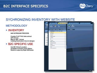 B2C INTERFACE SPECIFICSSYCHRONIZING INVENTORY WITH WEBSITEMETHODOLOGYINVENTORY846 OUTBOUND PROCESSCreates FLAT FILE data extractUPC DrivenMap to ANY  formatCatalog Destination Use (in design)B2C SPECIFIC USEUse BC Virtual Location Available Inventory Only OptionRestrict output by Style Attributes