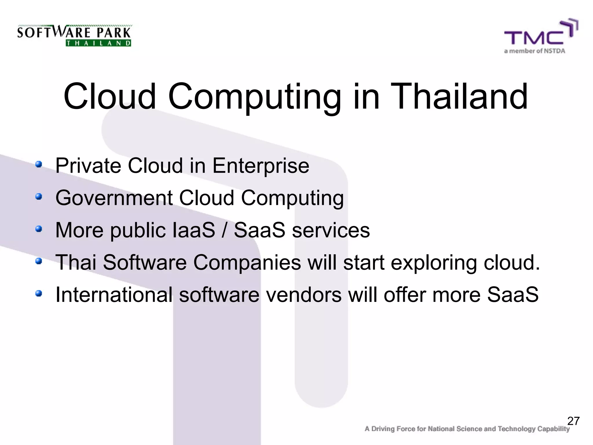 27
Cloud Computing in Thailand
Private Cloud in Enterprise
Government Cloud Computing
More public IaaS / SaaS services
Thai Software Companies will start exploring cloud.
International software vendors will offer more SaaS
 