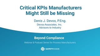 Beyond Compliance
Webinar & Podcast Series for Process Manufacturers
Critical KPIs Manufacturers
Might Still be Missing
Denis J. Devos, P.Eng.
Devos Associates, Inc.
Advisors to Industry
 
