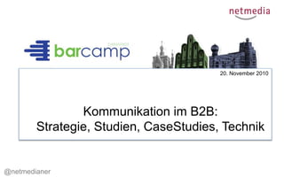 20. November 2010
Kommunikation im B2B:
Strategie, Studien, CaseStudies, Technik
@netmedianer
 