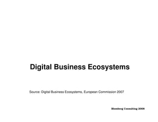 Digital Business Ecosystems


Source: Digital Business Ecosystems, European Commission 2007




                                                    Blomberg Consulting 2008
 