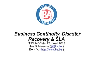Business Continuity, Disaster
Recovery & SLA
IT Club SBM - 28 maart 2019
Jan Guldentops ( j@ba.be )
BA N.V. ( http://www.ba.be )
 