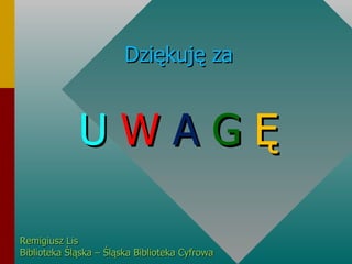 Dziękuję za U   W   A   G   Ę Remigiusz Lis Biblioteka Śląska – Śląska Biblioteka Cyfrowa 