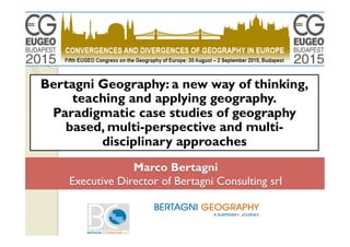 Marco Bertagni
Executive Director of Bertagni Consulting srl
Bertagni Geography: a new way of thinking,
teaching and applying geography.
Paradigmatic case studies of geography
based, multi-perspective and multi-
disciplinary approaches
 