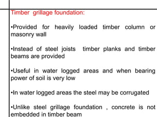 Timber grillage foundation:
•Provided for heavily loaded timber column or
masonry wall
•Instead of steel joists timber pla...