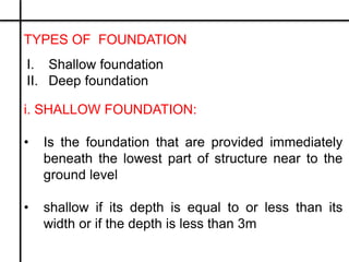 TYPES OF FOUNDATION
I. Shallow foundation
II. Deep foundation
i. SHALLOW FOUNDATION:
• Is the foundation that are provided...