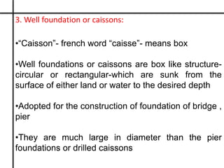 3. Well foundation or caissons:
•“Caisson”- french word “caisse”- means box
•Well foundations or caissons are box like str...