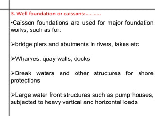 3. Well foundation or caissons:………..
•Caisson foundations are used for major foundation
works, such as for:
bridge piers ...