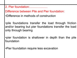 2. Pier foundation:………………
Difference between Pile and Pier foundation:
•Difference in methods of construction
•pile founda...