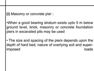 (i) Masonry or concrete pier :
•When a good bearing stratum exists upto 5 m below
ground level, brick, masonry or concrete...