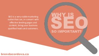 brendacordova.ca
SEOSO IMPORTANT?
WHY ISSEO is a very viable marketing
outlet that can, in concert with
effective landing pages and
content, bring your business
qualified leads and customers.
 