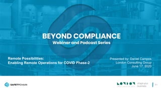 01
June 3, 2020
BEYOND COMPLIANCE
Webinar and Podcast Series
Remote Possibilities:
Enabling Remote Operations for COVID Phase-2
Presented by: Daniel Campos
London Consulting Group
June 17, 2020
 