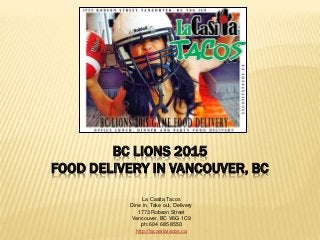 BC LIONS 2015
FOOD DELIVERY IN VANCOUVER, BC
La Casita Tacos
Dine in, Take out, Delivery
1773 Robson Street
Vancouver, BC V6G 1C9
ph: 604 685 8550
http://lacasitatacos.ca
 
